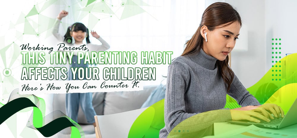 Working Parents, This Tiny Parenting Habit Affects Your Children. Here’s How You Can Counter It.