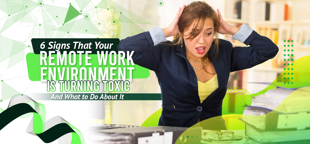 6 Signs That Your Remote Work Environment is Turning Toxic - And What to Do About It.