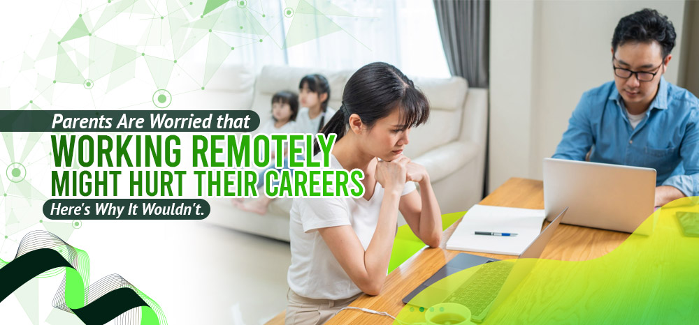 Parents Are Worried that Working Remotely Might Hurt Their Careers. Here's Why It Wouldn't.